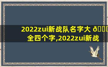 2022zui
新战队名字大 🍀 全四个字,2022zui
新战队名字大全四个字怎么取